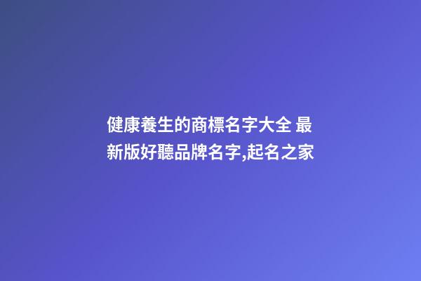 健康養生的商標名字大全 最新版好聽品牌名字,起名之家